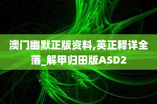 澳门幽默正版资料,英正释详全落_解甲归田版ASD2