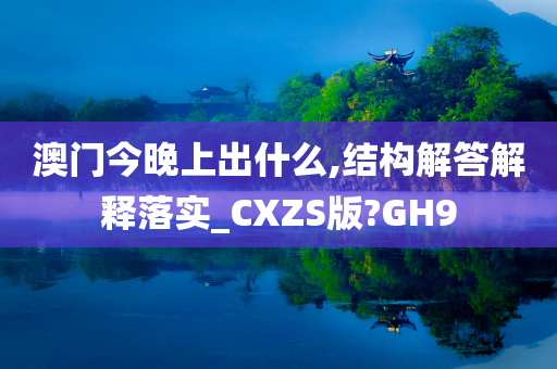 澳门今晚上出什么,结构解答解释落实_CXZS版?GH9