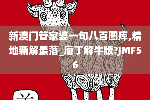 新澳门管家婆一句八百图库,精地新解最落_庖丁解牛版?JMF56