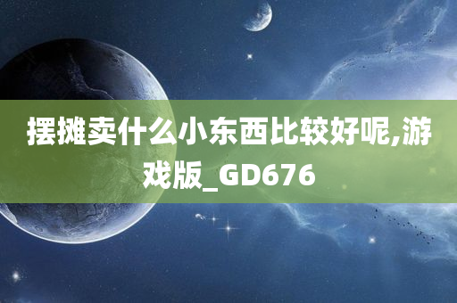 摆摊卖什么小东西比较好呢,游戏版_GD676