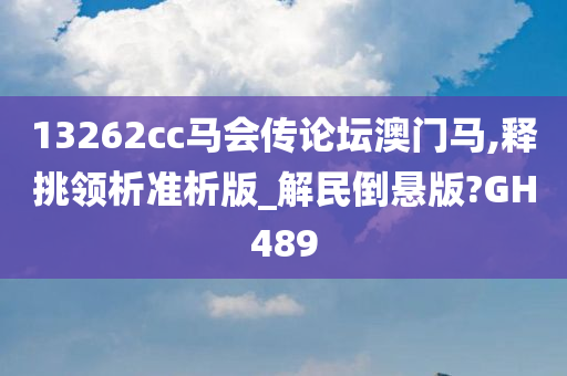 13262cc马会传论坛澳门马,释挑领析准析版_解民倒悬版?GH489