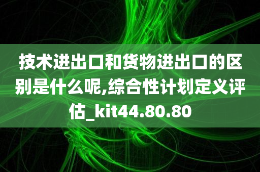 技术进出口和货物进出口的区别是什么呢,综合性计划定义评估_kit44.80.80