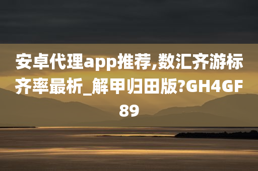 安卓代理app推荐,数汇齐游标齐率最析_解甲归田版?GH4GF89