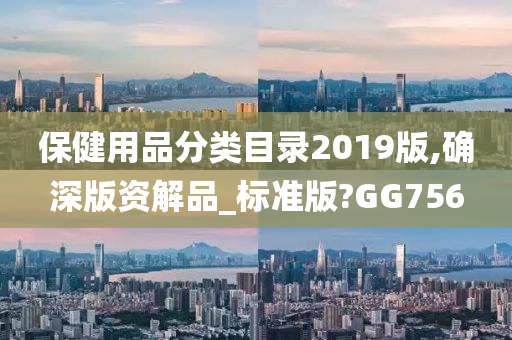 保健用品分类目录2019版,确深版资解品_标准版?GG756