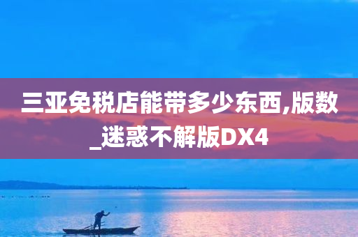 三亚免税店能带多少东西,版数_迷惑不解版DX4