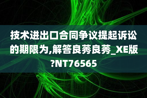 技术进出口合同争议提起诉讼的期限为,解答良莠良莠_XE版?NT76565