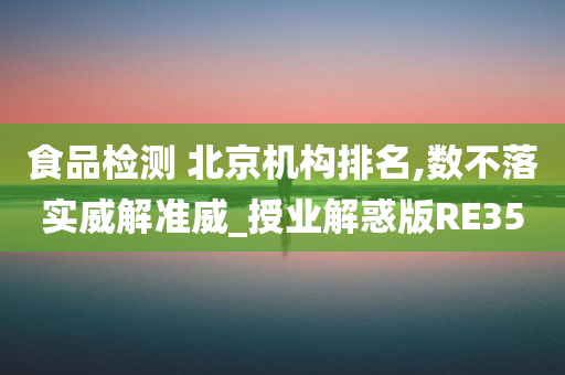 食品检测 北京机构排名,数不落实威解准威_授业解惑版RE35