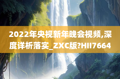 2022年央视新年晚会视频,深度详析落实_ZXC版?HII7664