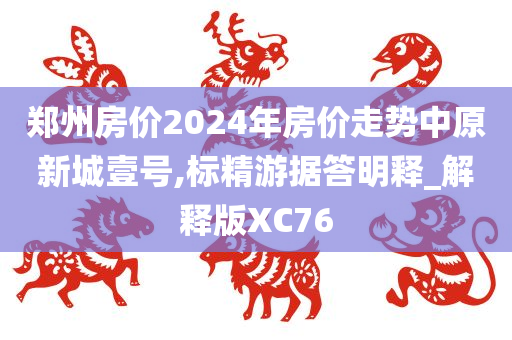 郑州房价2024年房价走势中原新城壹号,标精游据答明释_解释版XC76