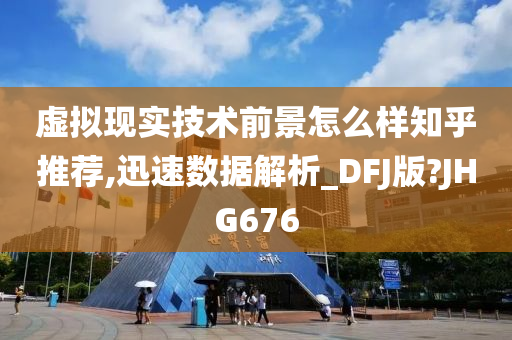 虚拟现实技术前景怎么样知乎推荐,迅速数据解析_DFJ版?JHG676