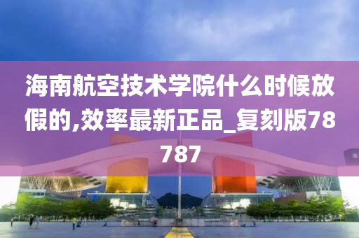 海南航空技术学院什么时候放假的,效率最新正品_复刻版78787