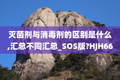 灭菌剂与消毒剂的区别是什么,汇总不同汇总_SOS版?HJH66