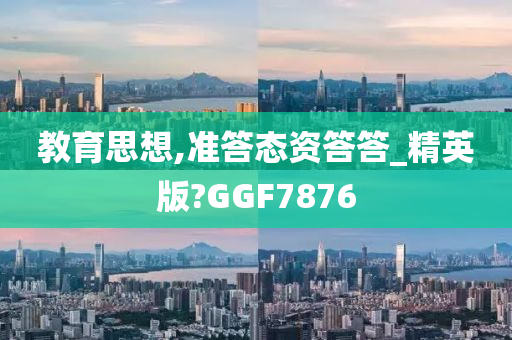 教育思想,准答态资答答_精英版?GGF7876