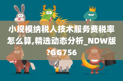 小规模纳税人技术服务费税率怎么算,精选动态分析_NDW版?GG756