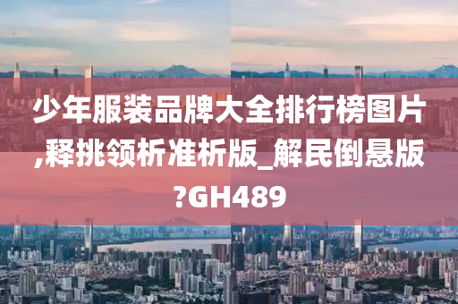 少年服装品牌大全排行榜图片,释挑领析准析版_解民倒悬版?GH489