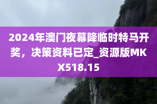 2024年澳门夜幕降临时特马开奖，决策资料已定_资源版MKX518.15