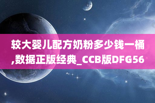 较大婴儿配方奶粉多少钱一桶,数据正版经典_CCB版DFG56