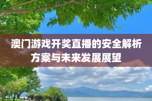 澳门游戏开奖直播的安全解析方案与未来发展展望