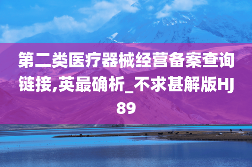 第二类医疗器械经营备案查询链接,英最确析_不求甚解版HJ89