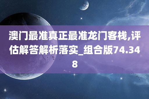 澳门最准真正最准龙门客栈,评估解答解析落实_组合版74.348