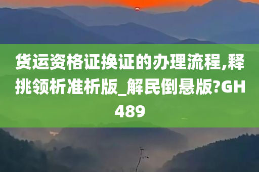 货运资格证换证的办理流程,释挑领析准析版_解民倒悬版?GH489