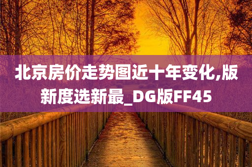 北京房价走势图近十年变化,版新度选新最_DG版FF45