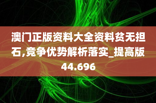 澳门正版资料大全资料贫无担石,竞争优势解析落实_提高版44.696