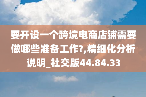 要开设一个跨境电商店铺需要做哪些准备工作?,精细化分析说明_社交版44.84.33