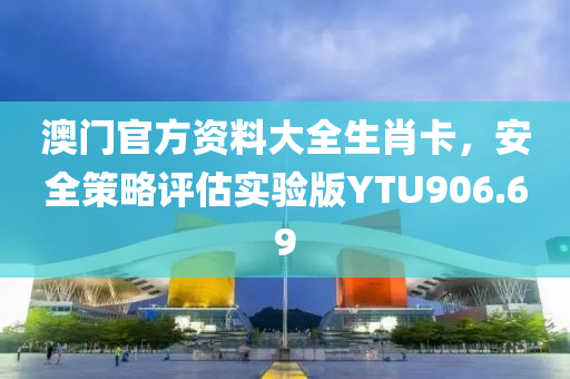 澳门官方资料大全生肖卡，安全策略评估实验版YTU906.69