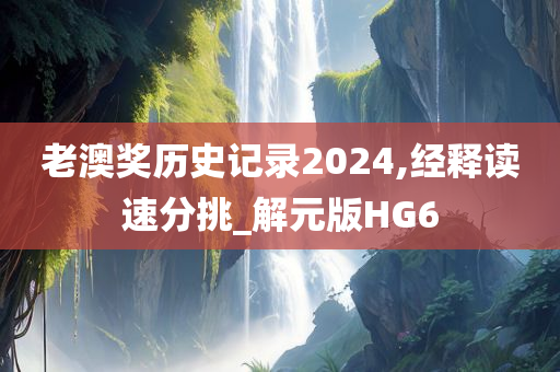 老澳奖历史记录2024,经释读速分挑_解元版HG6