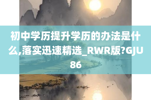 初中学历提升学历的办法是什么,落实迅速精选_RWR版?GJU86