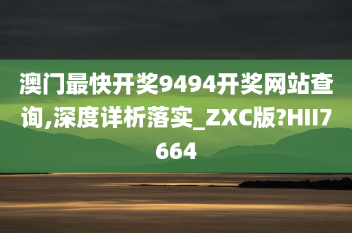 澳门最快开奖9494开奖网站查询,深度详析落实_ZXC版?HII7664