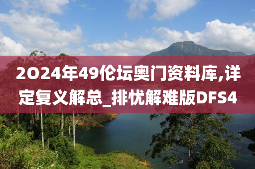 2O24年49伦坛奥门资料库,详定复义解总_排忧解难版DFS4