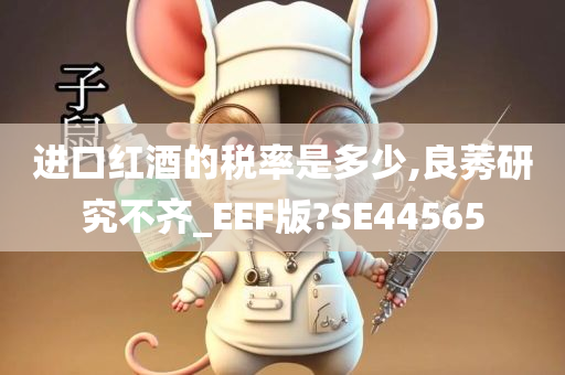 进口红酒的税率是多少,良莠研究不齐_EEF版?SE44565