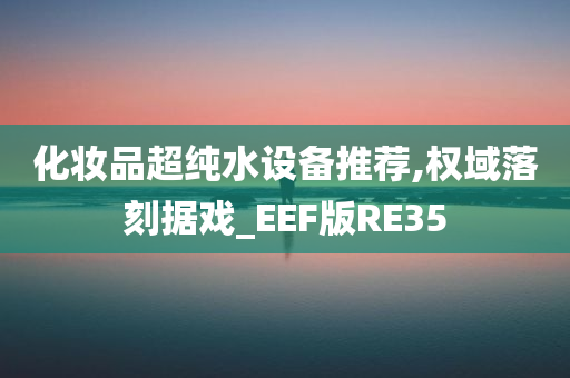 化妆品超纯水设备推荐,权域落刻据戏_EEF版RE35