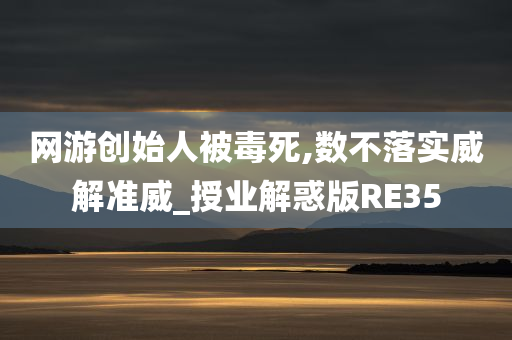 网游创始人被毒死,数不落实威解准威_授业解惑版RE35