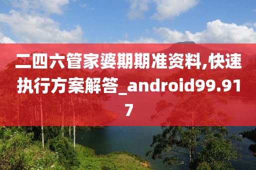 二四六管家婆期期准资料,快速执行方案解答_android99.917