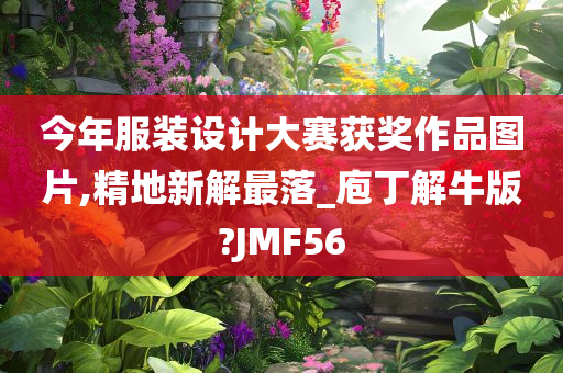 今年服装设计大赛获奖作品图片,精地新解最落_庖丁解牛版?JMF56