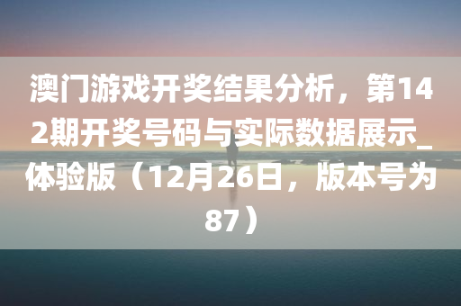 澳门游戏开奖结果分析，第142期开奖号码与实际数据展示_体验版（12月26日，版本号为87）