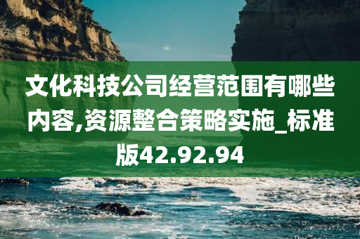 文化科技公司经营范围有哪些内容,资源整合策略实施_标准版42.92.94