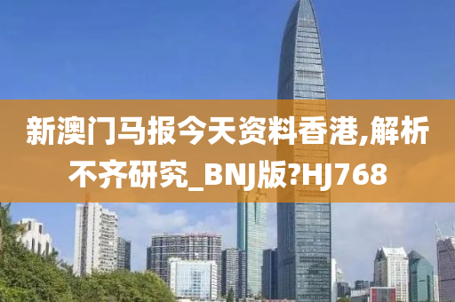 新澳门马报今天资料香港,解析不齐研究_BNJ版?HJ768