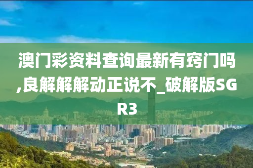 澳门彩资料查询最新有窍门吗,良解解解动正说不_破解版SGR3