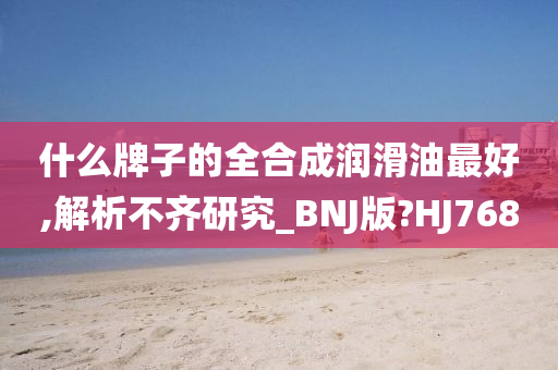 什么牌子的全合成润滑油最好,解析不齐研究_BNJ版?HJ768