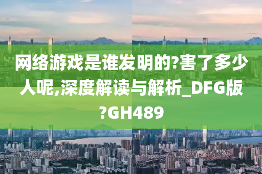 网络游戏是谁发明的?害了多少人呢,深度解读与解析_DFG版?GH489