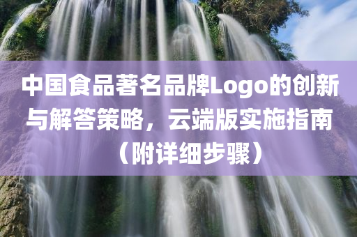 中国食品著名品牌Logo的创新与解答策略，云端版实施指南（附详细步骤）