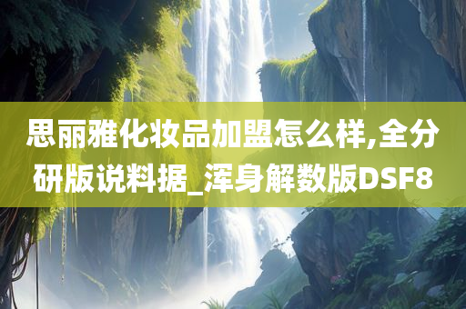 思丽雅化妆品加盟怎么样,全分研版说料据_浑身解数版DSF8