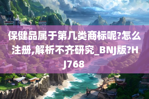 保健品属于第几类商标呢?怎么注册,解析不齐研究_BNJ版?HJ768