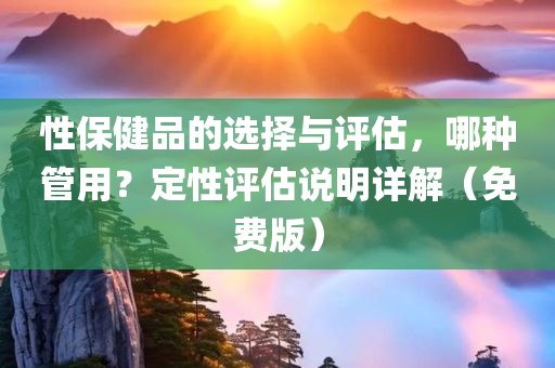 性保健品的选择与评估，哪种管用？定性评估说明详解（免费版）