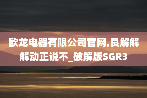 欧龙电器有限公司官网,良解解解动正说不_破解版SGR3