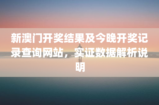 新澳门开奖结果及今晚开奖记录查询网站，实证数据解析说明